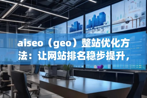 aiseo（geo）整站優(yōu)化方法：讓網(wǎng)站排名穩(wěn)步提升，流量爆發(fā)