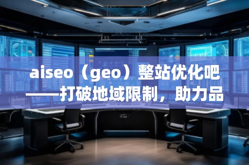 aiseo（geo）整站優化吧——打破地域限制，助力品牌飛速崛起