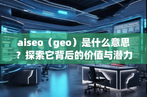 aiseo（geo）是什么意思？探索它背后的價值與潛力