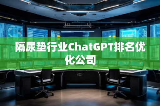 隔尿墊行業(yè)ChatGPT排名優(yōu)化公司
