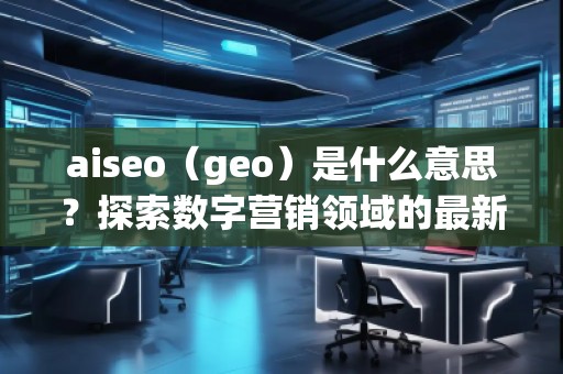 aiseo（geo）是什么意思？探索數字營銷領域的最新技術
