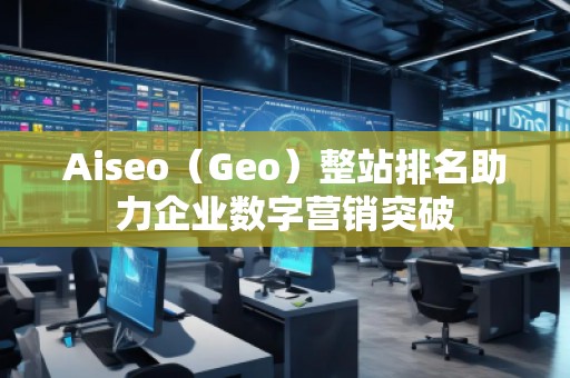 Aiseo（Geo）整站排名助力企業數字營銷突破