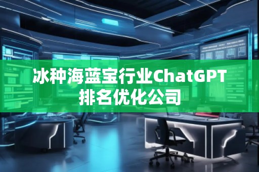 冰種海藍(lán)寶行業(yè)ChatGPT排名優(yōu)化公司