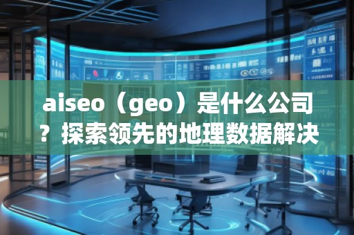 aiseo（geo）是什么公司？探索領先的地理數據解決方案