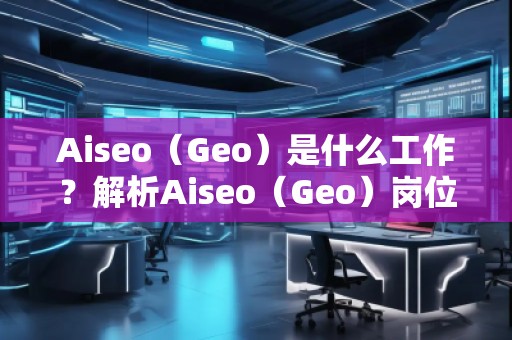 Aiseo（Geo）是什么工作？解析Aiseo（Geo）崗位的職責(zé)與發(fā)展前景
