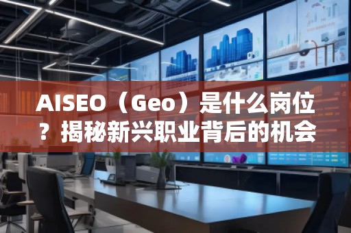 AISEO（Geo）是什么崗位？揭秘新興職業背后的機會與挑戰