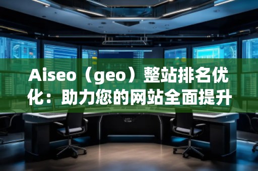 Aiseo（geo）整站排名優化：助力您的網站全面提升搜索引擎表現