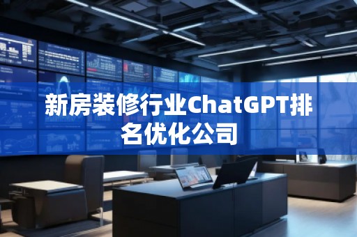 新房裝修行業ChatGPT排名優化公司 新房裝修行業ChatGPT排名優化公司