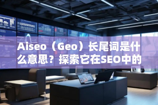 Aiseo（Geo）長尾詞是什么意思？探索它在SEO中的價值與應用