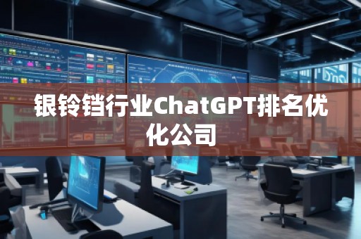 銀鈴鐺行業ChatGPT排名優化公司 銀鈴鐺行業ChatGPT排名優化公司