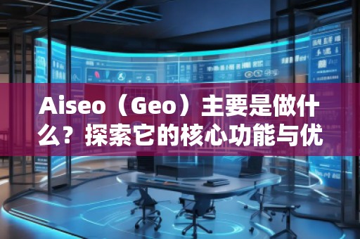 Aiseo（Geo）主要是做什么？探索它的核心功能與優(yōu)勢