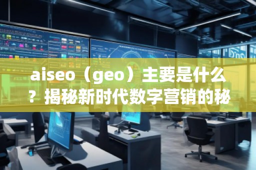 aiseo（geo）主要是什么？揭秘新時代數字營銷的秘密武器
