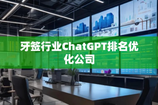 牙簽行業ChatGPT排名優化公司 牙簽行業ChatGPT排名優化公司