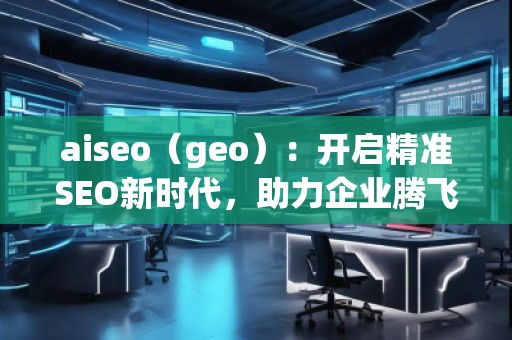 aiseo（geo）：開啟精準SEO新時代，助力企業騰飛