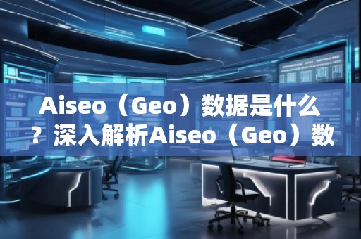 Aiseo（Geo）數據是什么？深入解析Aiseo（Geo）數據的重要性及應用