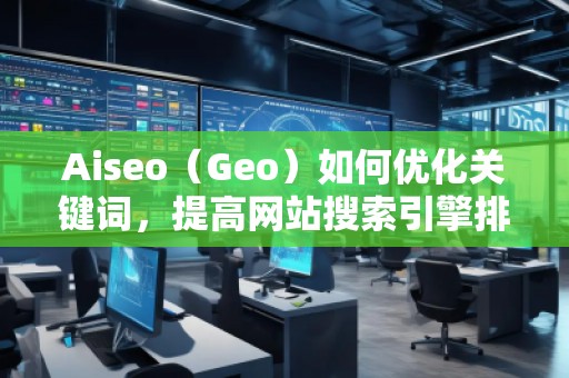 Aiseo（Geo）如何優(yōu)化關(guān)鍵詞，提高網(wǎng)站搜索引擎排名？