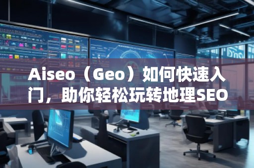 Aiseo（Geo）如何快速入門，助你輕松玩轉地理SEO