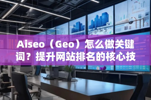 Aiseo（Geo）怎么做關鍵詞？提升網站排名的核心技巧！