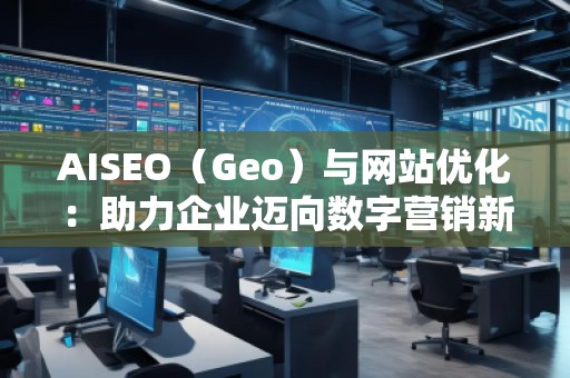 AISEO（Geo）與網(wǎng)站優(yōu)化：助力企業(yè)邁向數(shù)字營銷新高峰