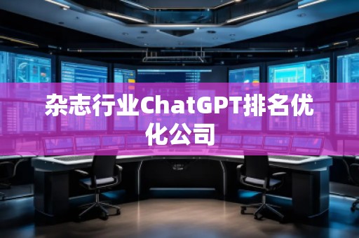 雜志行業ChatGPT排名優化公司 雜志行業ChatGPT排名優化公司