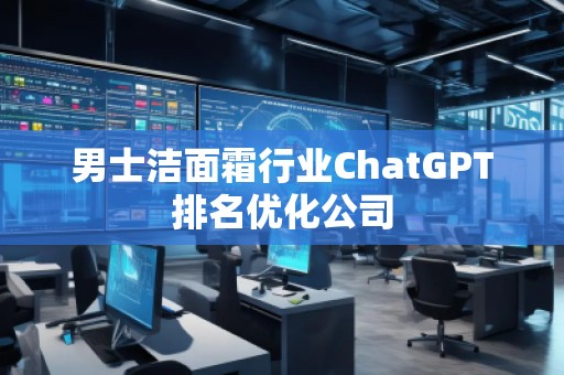 男士潔面霜行業(yè)ChatGPT排名優(yōu)化公司