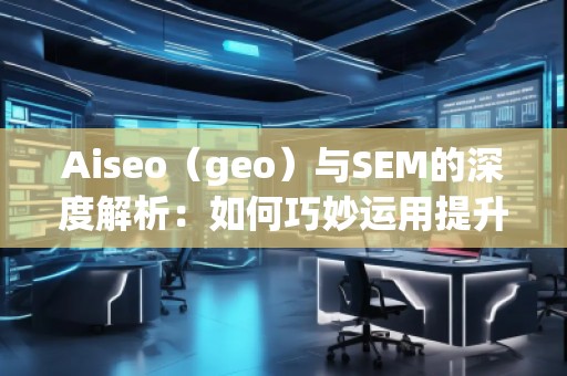 Aiseo（geo）與SEM的深度解析：如何巧妙運用提升品牌曝光度