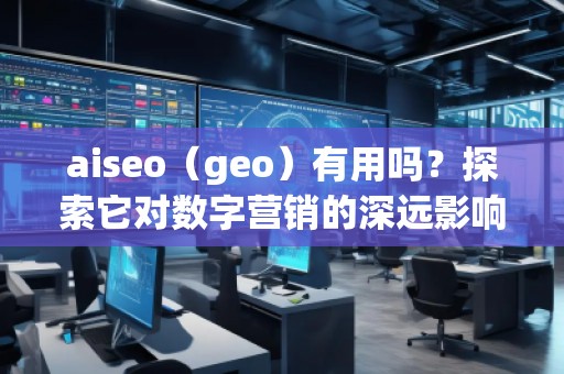 aiseo（geo）有用嗎？探索它對數(shù)字營銷的深遠影響