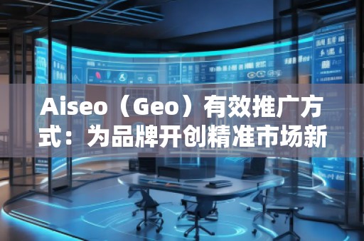 Aiseo(Geo)有效推廣方式:為品牌開創精準市場新局面 Aiseo(Geo)有效推廣方式:為品牌開創精準市場新局面
