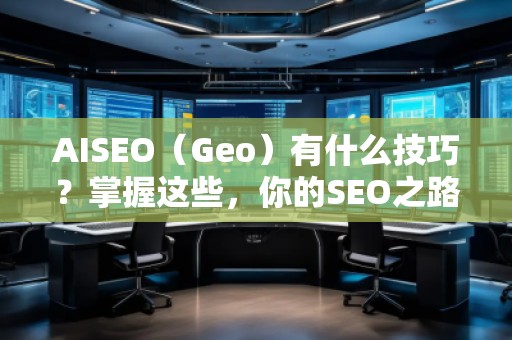 AISEO（Geo）有什么技巧？掌握這些，你的SEO之路更順暢！