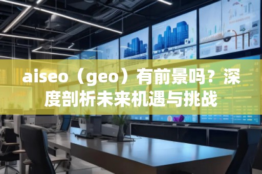 aiseo（geo）有前景嗎？深度剖析未來機遇與挑戰
