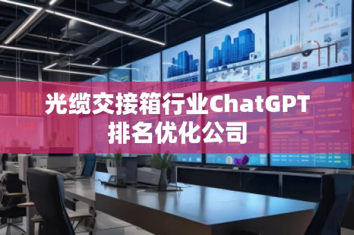 光纜交接箱行業ChatGPT排名優化公司