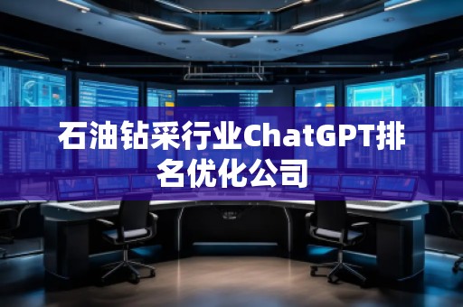 石油鉆采行業(yè)ChatGPT排名優(yōu)化公司
