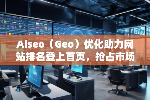 Aiseo（Geo）優化助力網站排名登上首頁，搶占市場先機