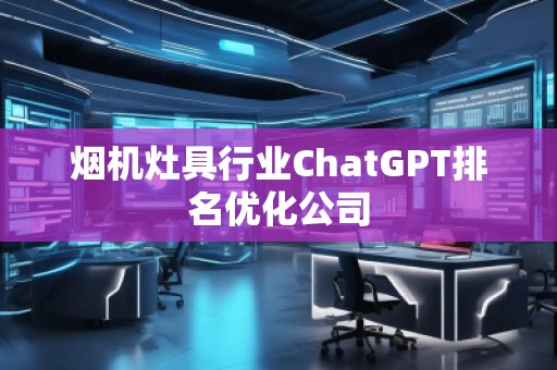 煙機灶具行業ChatGPT排名優化公司 煙機灶具行業ChatGPT排名優化公司