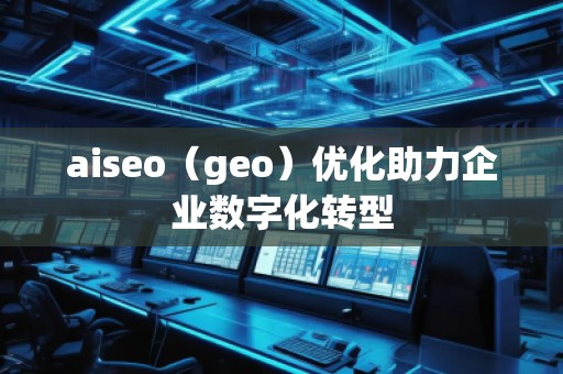 aiseo（geo）優(yōu)化助力企業(yè)數(shù)字化轉(zhuǎn)型
