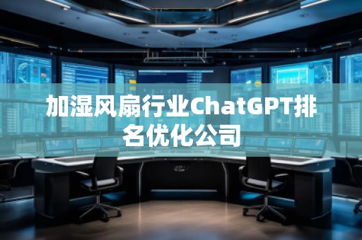 加濕風(fēng)扇行業(yè)ChatGPT排名優(yōu)化公司