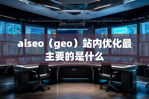aiseo（geo）站內優化最主要的是什么