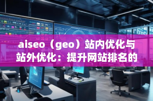 aiseo(geo)站內優化與站外優化:提升網站排名的必備技巧 aiseo(geo)站內優化與站外優化:提升網站排名的必備技巧