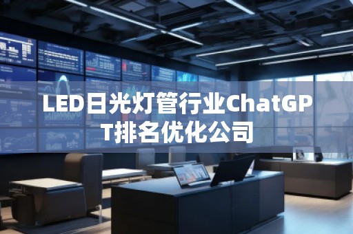 LED日光燈管行業(yè)ChatGPT排名優(yōu)化公司