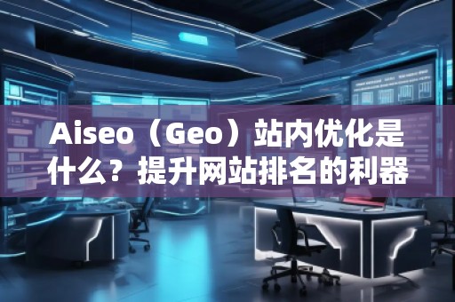 Aiseo（Geo）站內優化是什么？提升網站排名的利器！
