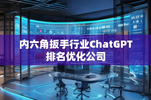 內六角扳手行業ChatGPT排名優化公司