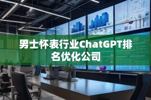 男士懷表行業(yè)ChatGPT排名優(yōu)化公司