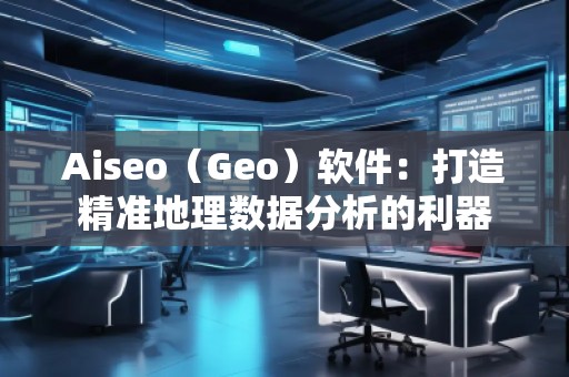 Aiseo（Geo）軟件：打造精準地理數據分析的利器