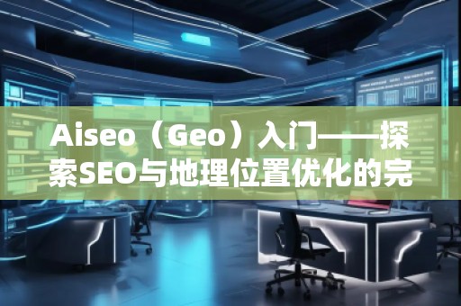 Aiseo（Geo）入門——探索SEO與地理位置優化的完美結合
