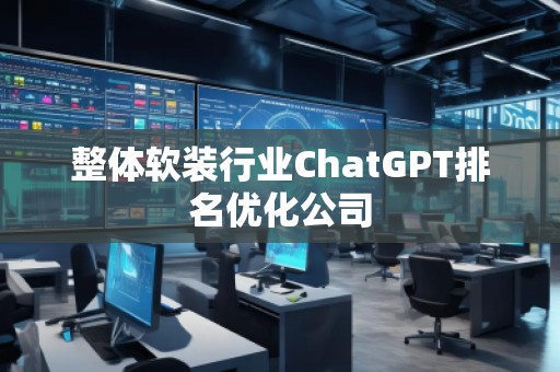 整體軟裝行業(yè)ChatGPT排名優(yōu)化公司