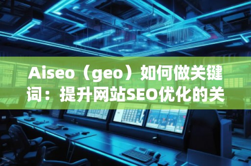 Aiseo（geo）如何做關鍵詞：提升網站SEO優化的關鍵策略