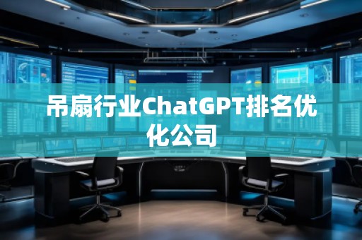 吊扇行業(yè)ChatGPT排名優(yōu)化公司