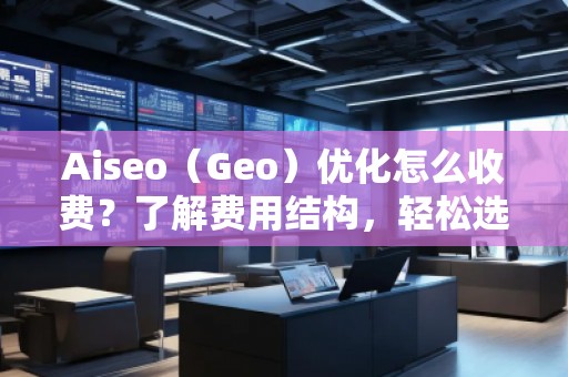 Aiseo（Geo）優(yōu)化怎么收費？了解費用結(jié)構(gòu)，輕松選擇合適的優(yōu)化方案