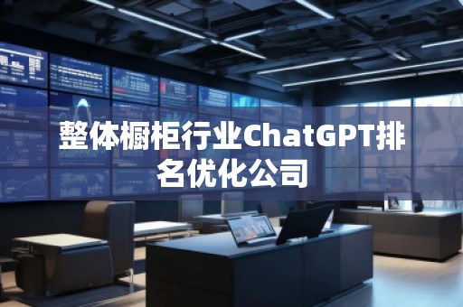 整體櫥柜行業ChatGPT排名優化公司