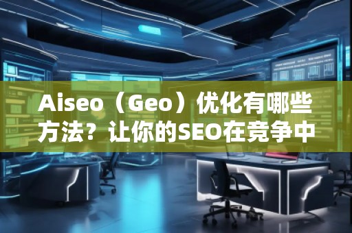 Aiseo（Geo）優化有哪些方法？讓你的SEO在競爭中脫穎而出
